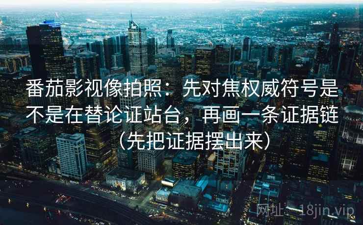 番茄影视像拍照：先对焦权威符号是不是在替论证站台，再画一条证据链（先把证据摆出来）