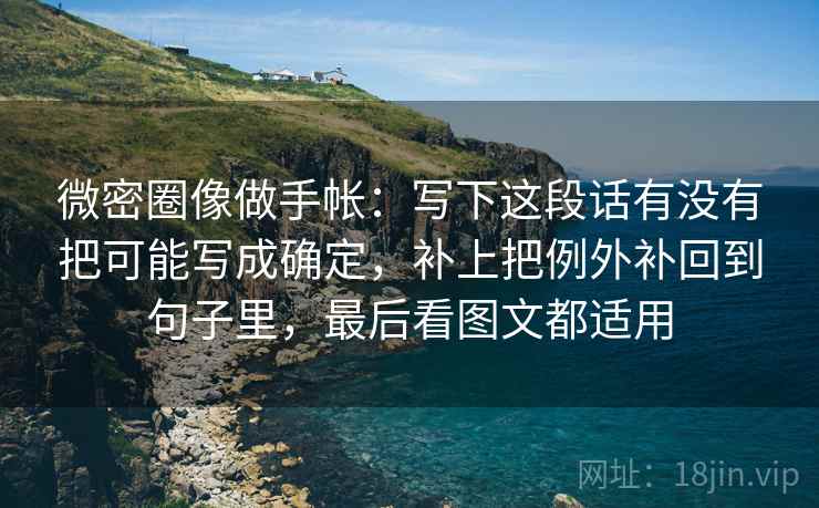 微密圈像做手帐：写下这段话有没有把可能写成确定，补上把例外补回到句子里，最后看图文都适用