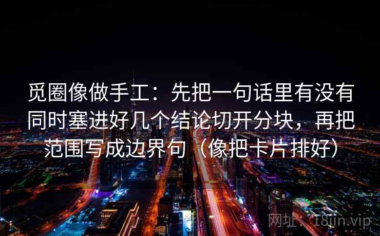 觅圈像做手工：先把一句话里有没有同时塞进好几个结论切开分块，再把范围写成边界句（像把卡片排好）