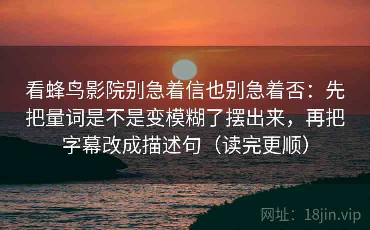 看蜂鸟影院别急着信也别急着否：先把量词是不是变模糊了摆出来，再把字幕改成描述句（读完更顺）
